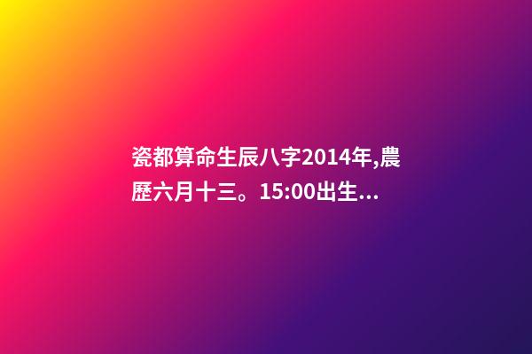 瓷都算命生辰八字2014年,農歷六月十三。15:00出生 瓷都算命 查詢五行八字-第1張-觀點-玄機派